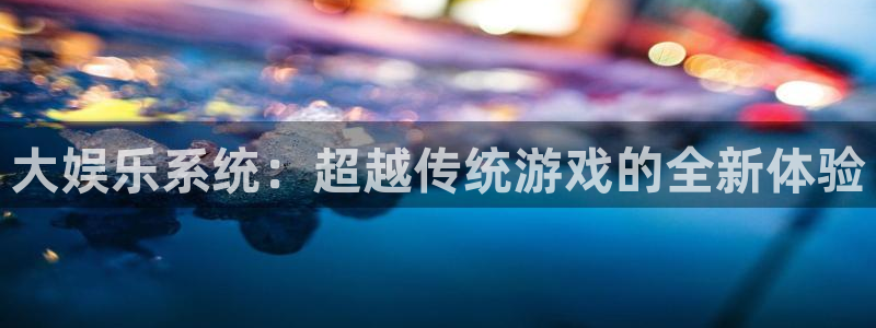 银河娱乐体育官网登录：大娱乐系统：超越传统游戏的全新体验