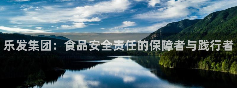 银河娱乐2登录地址：乐发集团：食品安全责任的保障者与践行者