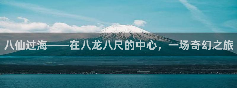 银河娱乐环保：八仙过海——在八龙八尺的中心，一场奇幻之旅