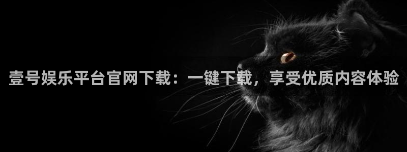 银河娱乐4开户：壹号娱乐平台官网下载：一键下载，享受优质内容体验