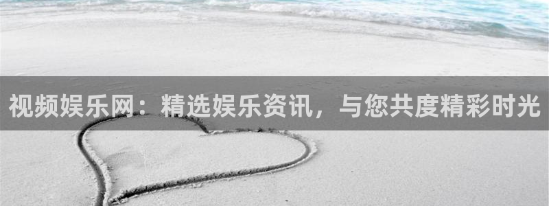 银河娱乐4官网：视频娱乐网：精选娱乐资讯，与您共度精彩时光