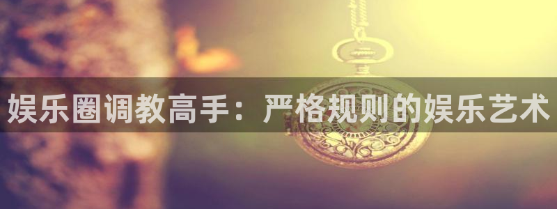 银河娱乐4平台：娱乐圈调教高手：严格规则的娱乐艺术