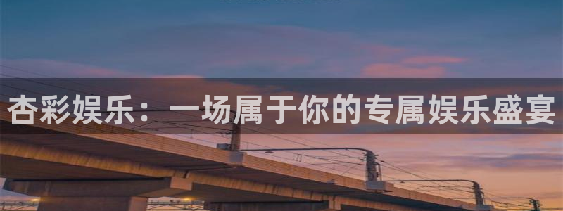银河娱乐3平台登录注册：杏彩娱乐：一场属于你的专属娱乐盛宴