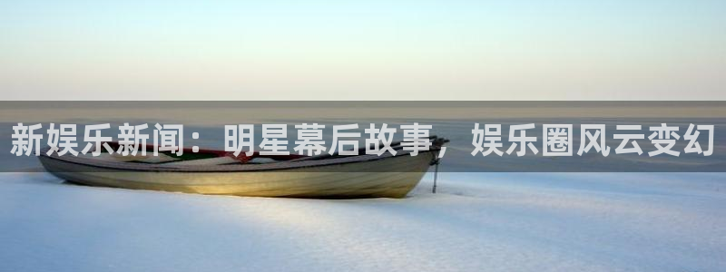银河娱乐主管：新娱乐新闻：明星幕后故事，娱乐圈风云变幻