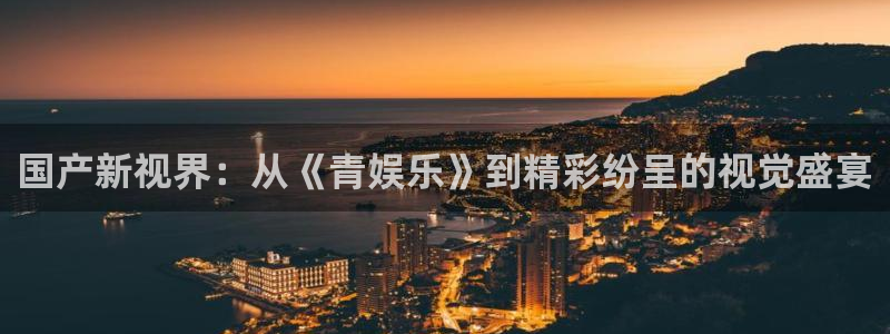 银河娱乐4代理：国产新视界：从《青娱乐》到精彩纷呈的视觉盛宴