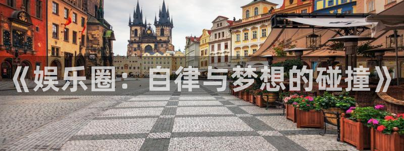 银河娱乐体育在线注册：《娱乐圈：自律与梦想的碰撞》