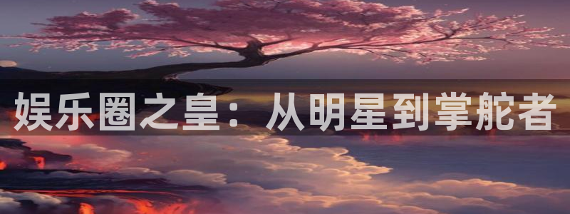 银河娱乐体育3在线注册：娱乐圈之皇：从明星到掌舵者