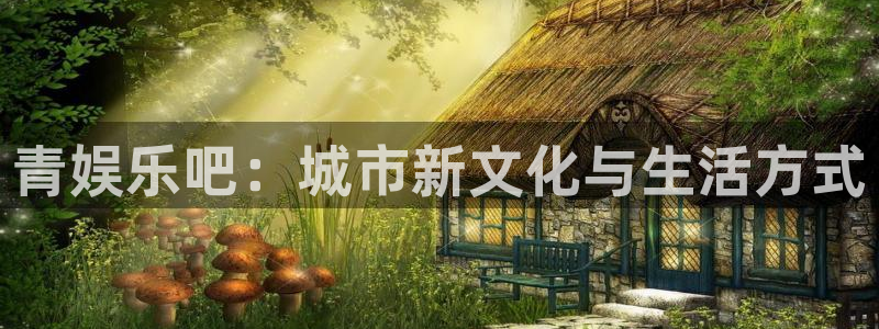 银河娱乐体育平台注册：青娱乐吧：城市新文化与生活方式