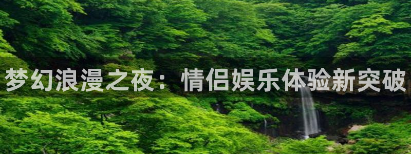 银河娱乐3官网：梦幻浪漫之夜：情侣娱乐体验新突破