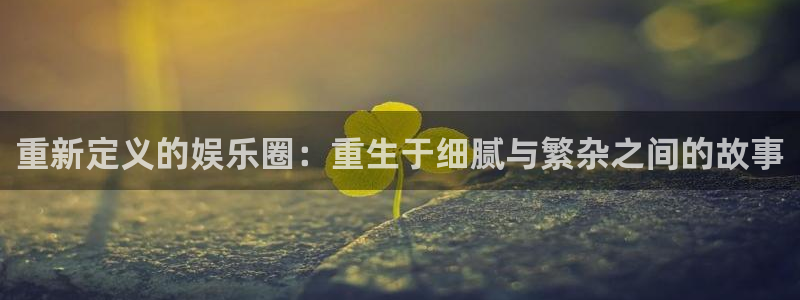 银河娱乐注册：重新定义的娱乐圈：重生于细腻与繁杂之间的故事