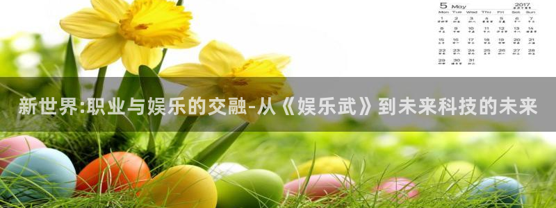 银河娱乐体育凯捷平台代理：新世界:职业与娱乐的交融-从《娱乐武》到未来科技的未来