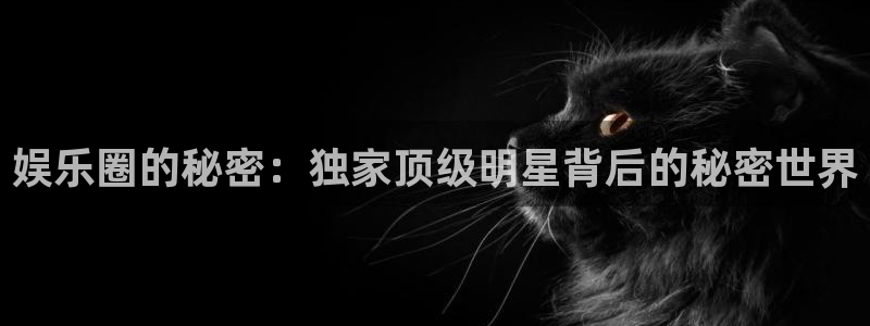 银河娱乐登录：娱乐圈的秘密：独家顶级明星背后的秘密世界