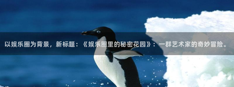 银河娱乐注册：以娱乐圈为背景，新标题：《娱乐圈里的秘密花园》：一群艺术家的奇妙冒