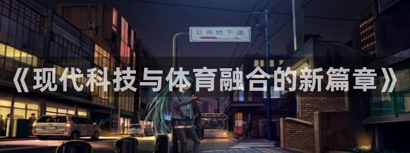 银河娱乐2代理注册：《现代科技与体育融合的新篇章》
