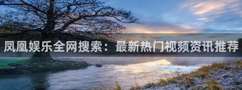 银河娱乐4开户：凤凰娱乐全网搜索：最新热门视频资讯推荐