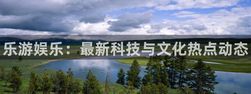 成都银河娱乐电子有限公司：乐游娱乐：最新科技与文化热点动态