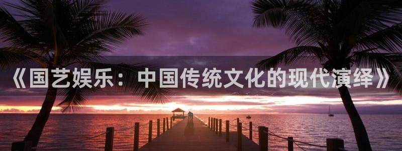 银河娱乐体育老板是谁：《国艺娱乐：中国传统文化的现代演绎》