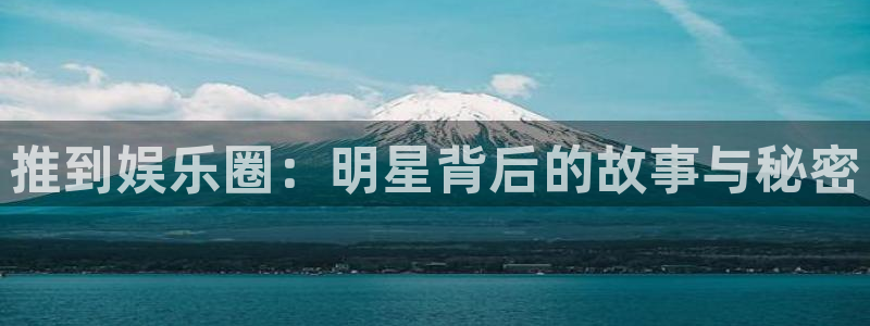 银河娱乐2平台：推到娱乐圈：明星背后的故事与秘密