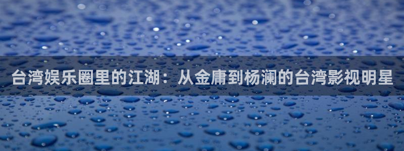 福建银河娱乐机电股份公司：台湾娱乐圈里的江湖：从金庸到杨澜的台湾影视明星