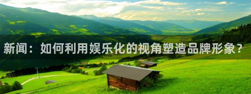 银河娱乐3平台注册：新闻：如何利用娱乐化的视角塑造品牌形象？