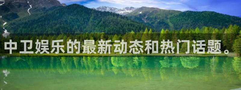 银河娱乐凯捷平台注册链接：中卫娱乐的最新动态和热门话题。