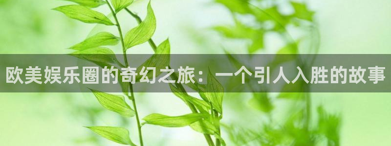 银河娱乐4注册：欧美娱乐圈的奇幻之旅：一个引人入胜的故事