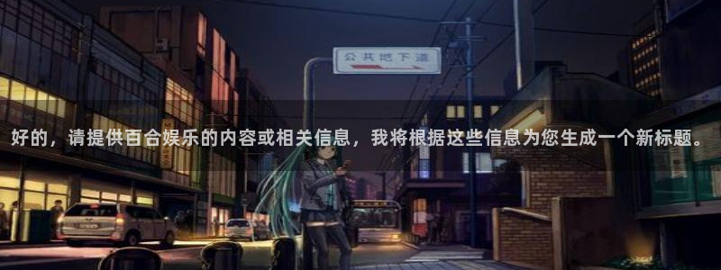 银河娱乐f凯捷注册：好的，请提供百合娱乐的内容或相关信息，我将根据这些信息为您生