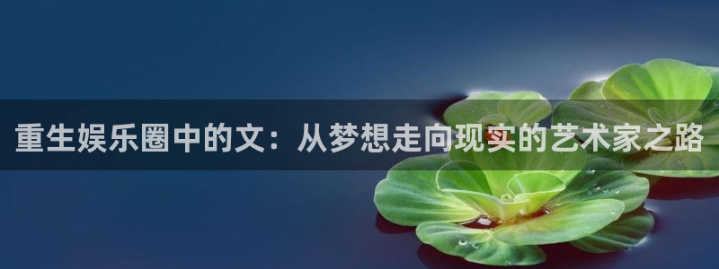 银河娱乐体育官网入口登录：重生娱乐圈中的文：从梦想走向现实的艺术家之路